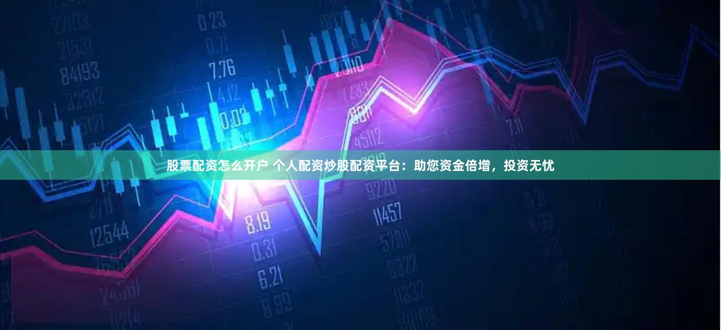 股票配资怎么开户 个人配资炒股配资平台：助您资金倍增，投资无忧