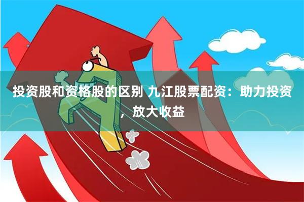 投资股和资格股的区别 九江股票配资：助力投资，放大收益