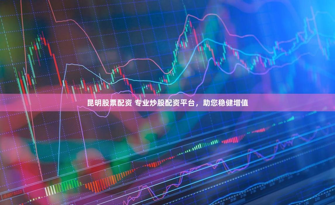昆明股票配资 专业炒股配资平台，助您稳健增值