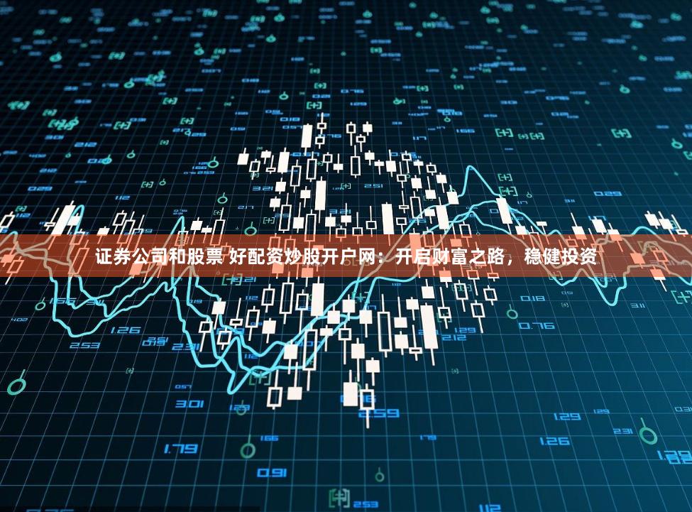 证券公司和股票 好配资炒股开户网：开启财富之路，稳健投资