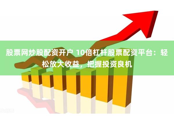 股票网炒股配资开户 10倍杠杆股票配资平台：轻松放大收益，把握投资良机