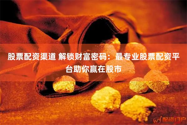 股票配资渠道 解锁财富密码：最专业股票配资平台助你赢在股市