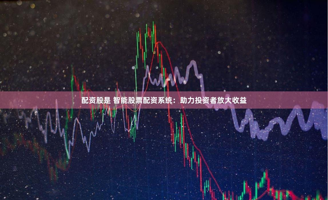 配资股是 智能股票配资系统：助力投资者放大收益