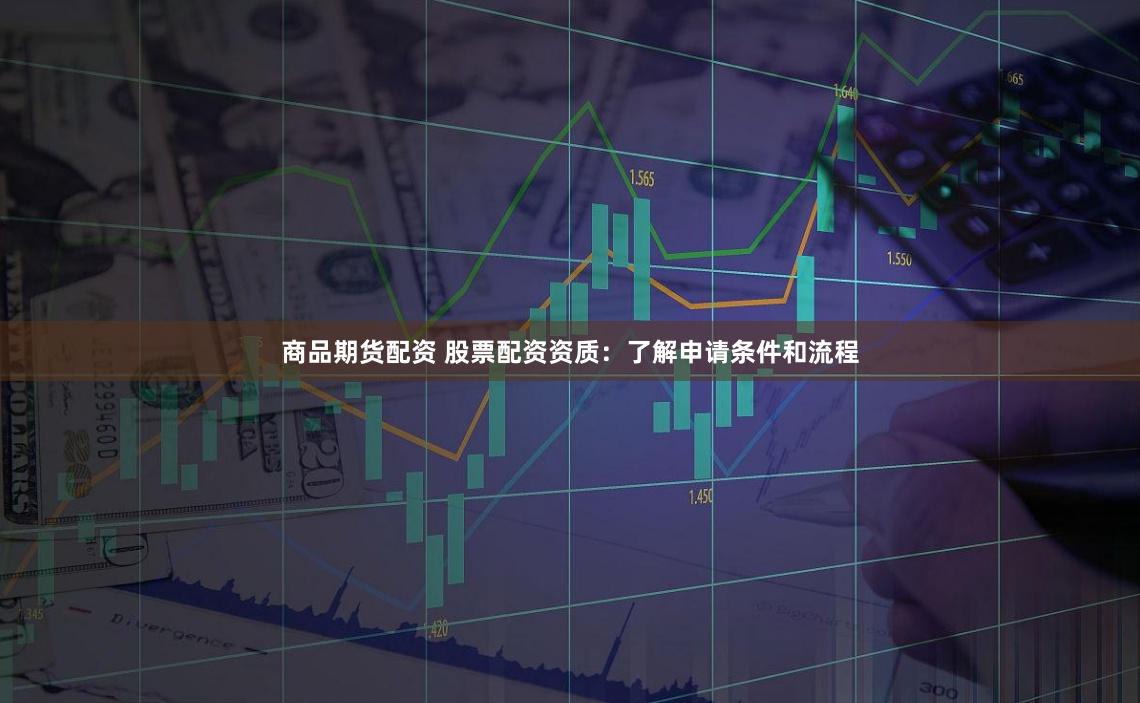 商品期货配资 股票配资资质：了解申请条件和流程