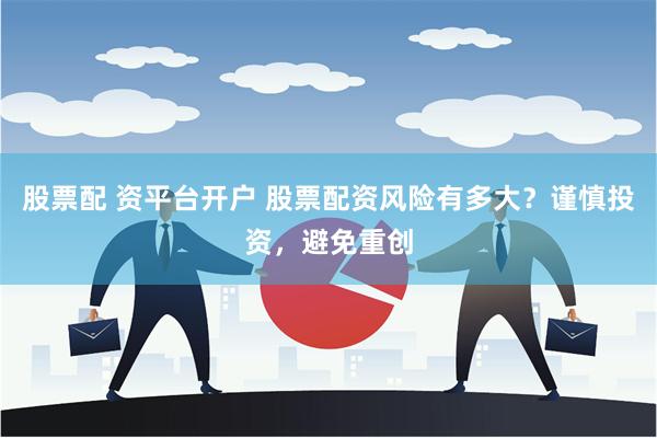 股票配 资平台开户 股票配资风险有多大？谨慎投资，避免重创