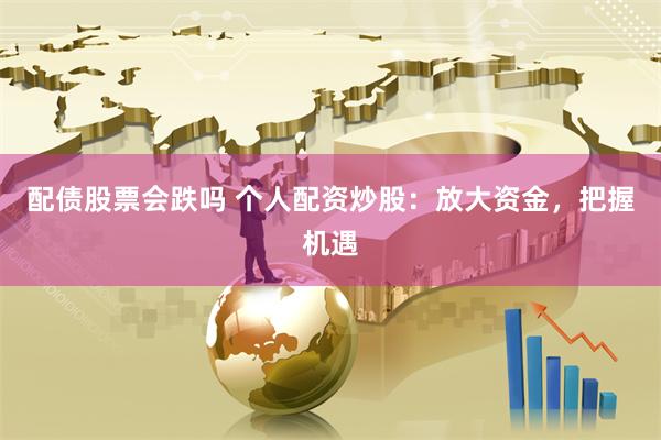 配债股票会跌吗 个人配资炒股：放大资金，把握机遇