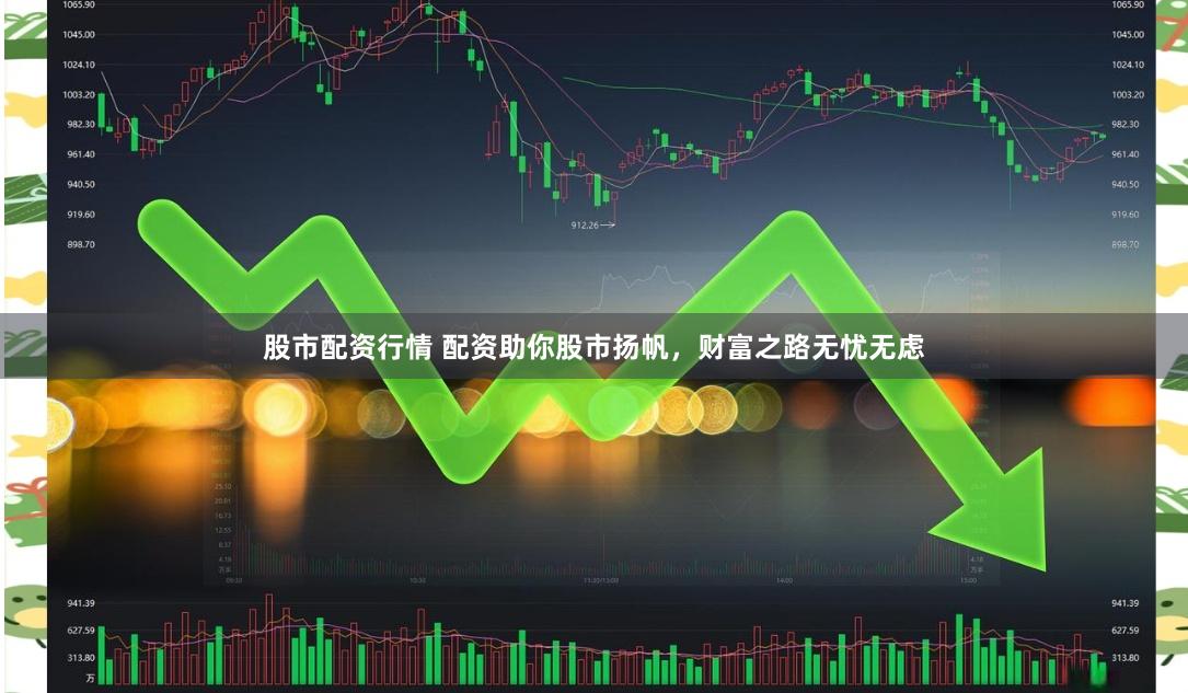 股市配资行情 配资助你股市扬帆，财富之路无忧无虑