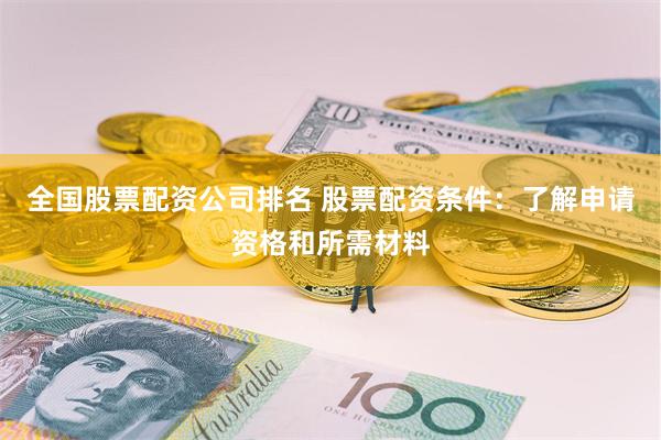 全国股票配资公司排名 股票配资条件:了解申请资格和所需材料