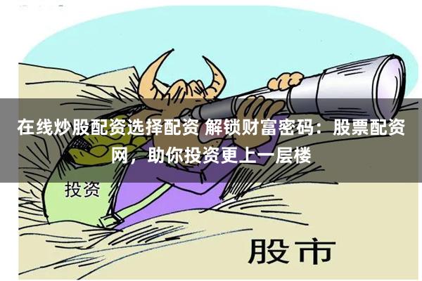 在线炒股配资选择配资 解锁财富密码：股票配资网，助你投资更上一层楼
