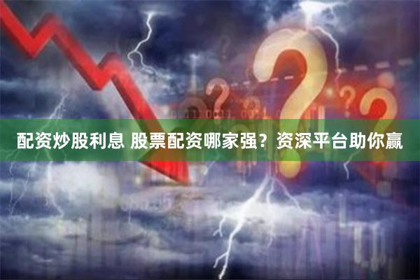 配资炒股利息 股票配资哪家强？资深平台助你赢