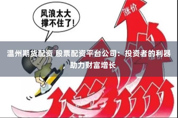 温州期货配资 股票配资平台公司：投资者的利器，助力财富增长