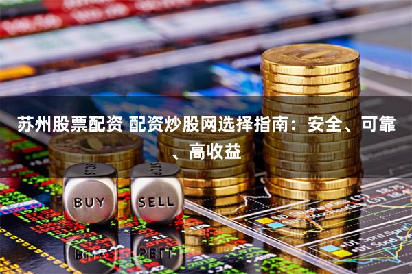苏州股票配资 配资炒股网选择指南：安全、可靠、高收益