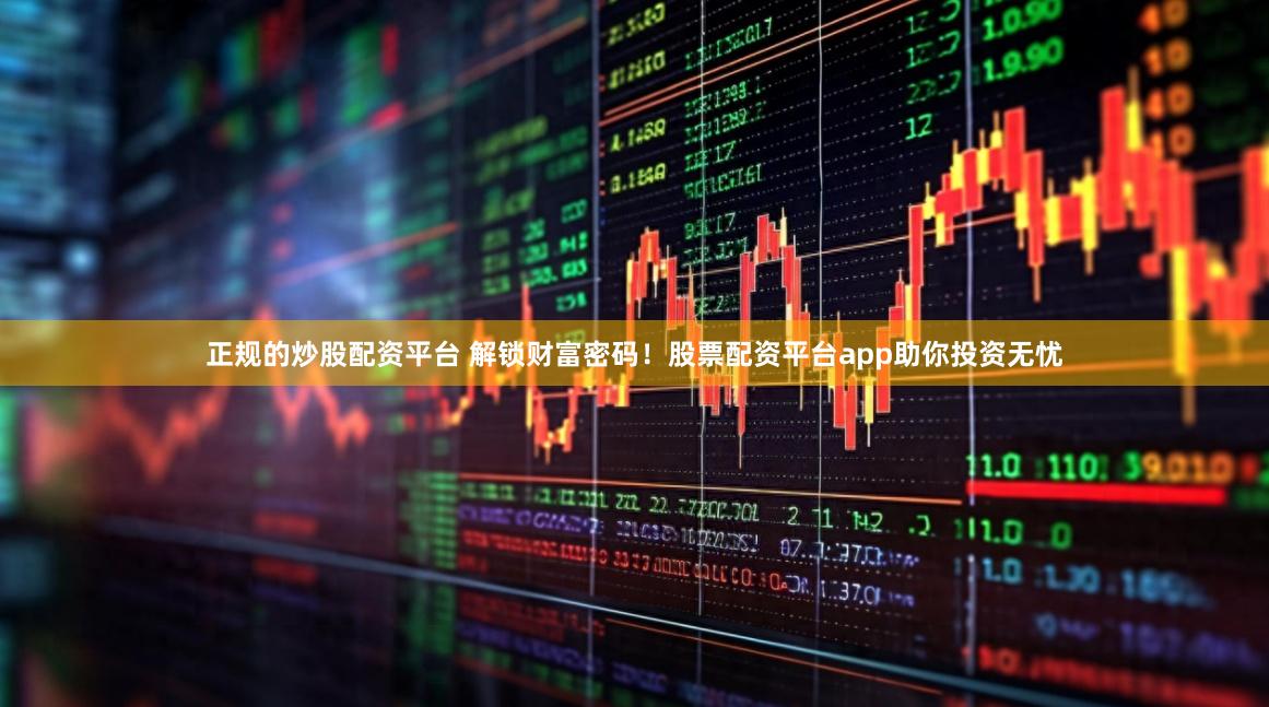 正规的炒股配资平台 解锁财富密码！股票配资平台app助你投资无忧