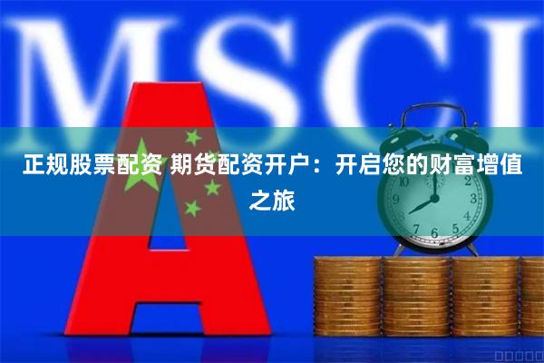 正规股票配资 期货配资开户：开启您的财富增值之旅