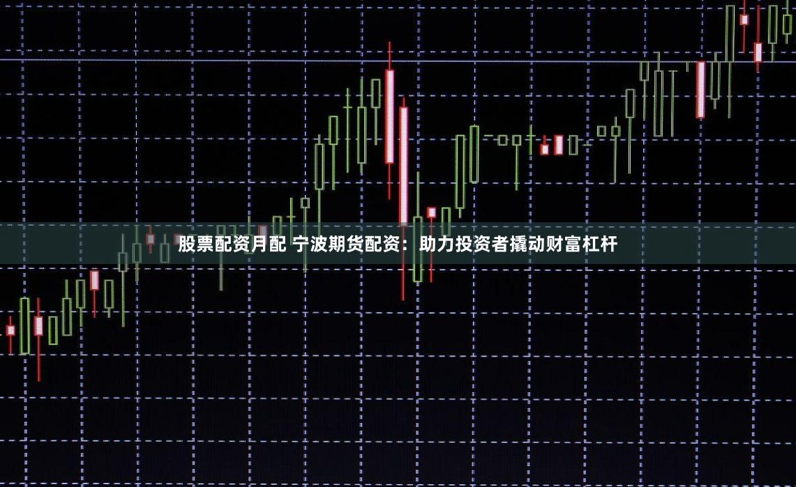 股票配资月配 宁波期货配资：助力投资者撬动财富杠杆