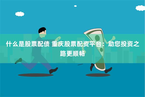 什么是股票配债 重庆股票配资平台：助您投资之路更顺畅