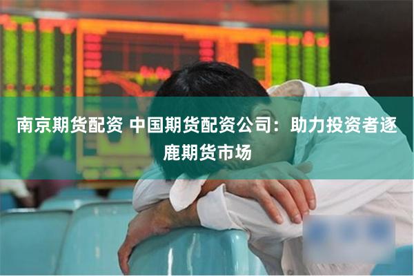 南京期货配资 中国期货配资公司：助力投资者逐鹿期货市场