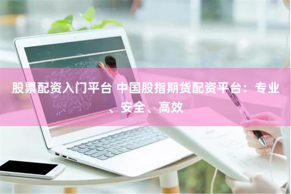 股票配资入门平台 中国股指期货配资平台：专业、安全、高效