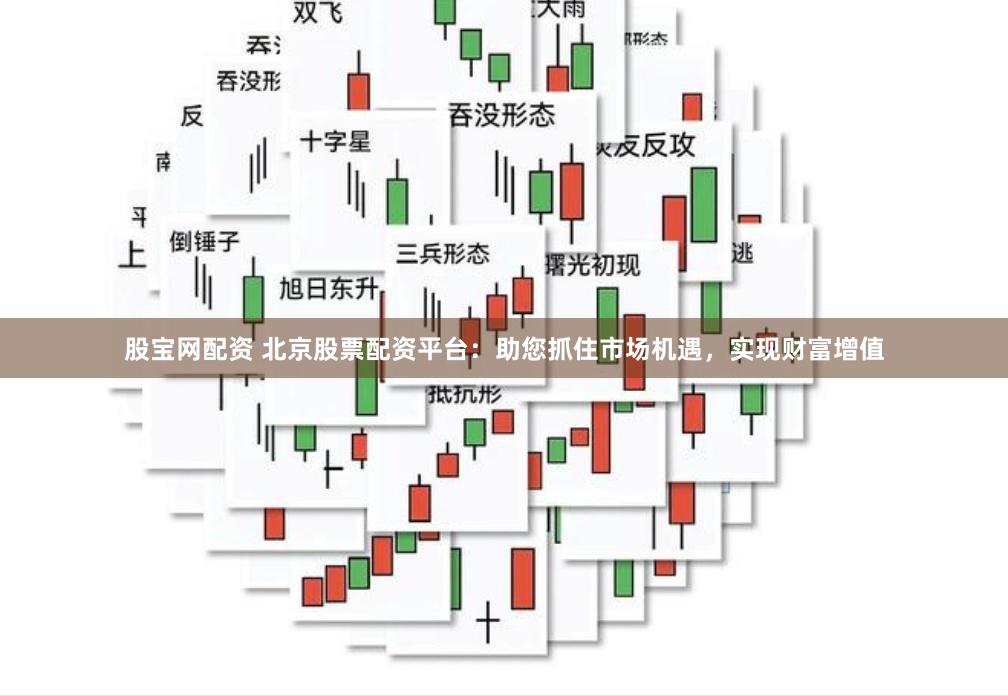股宝网配资 北京股票配资平台：助您抓住市场机遇，实现财富增值