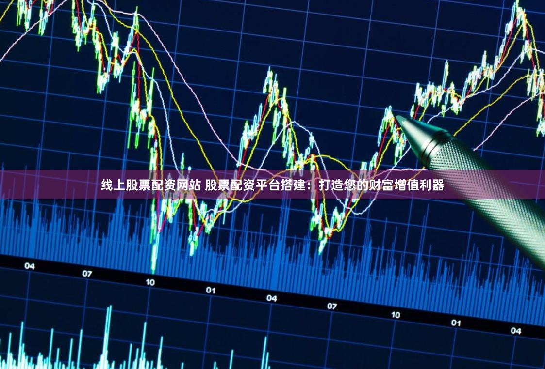线上股票配资网站 股票配资平台搭建：打造您的财富增值利器
