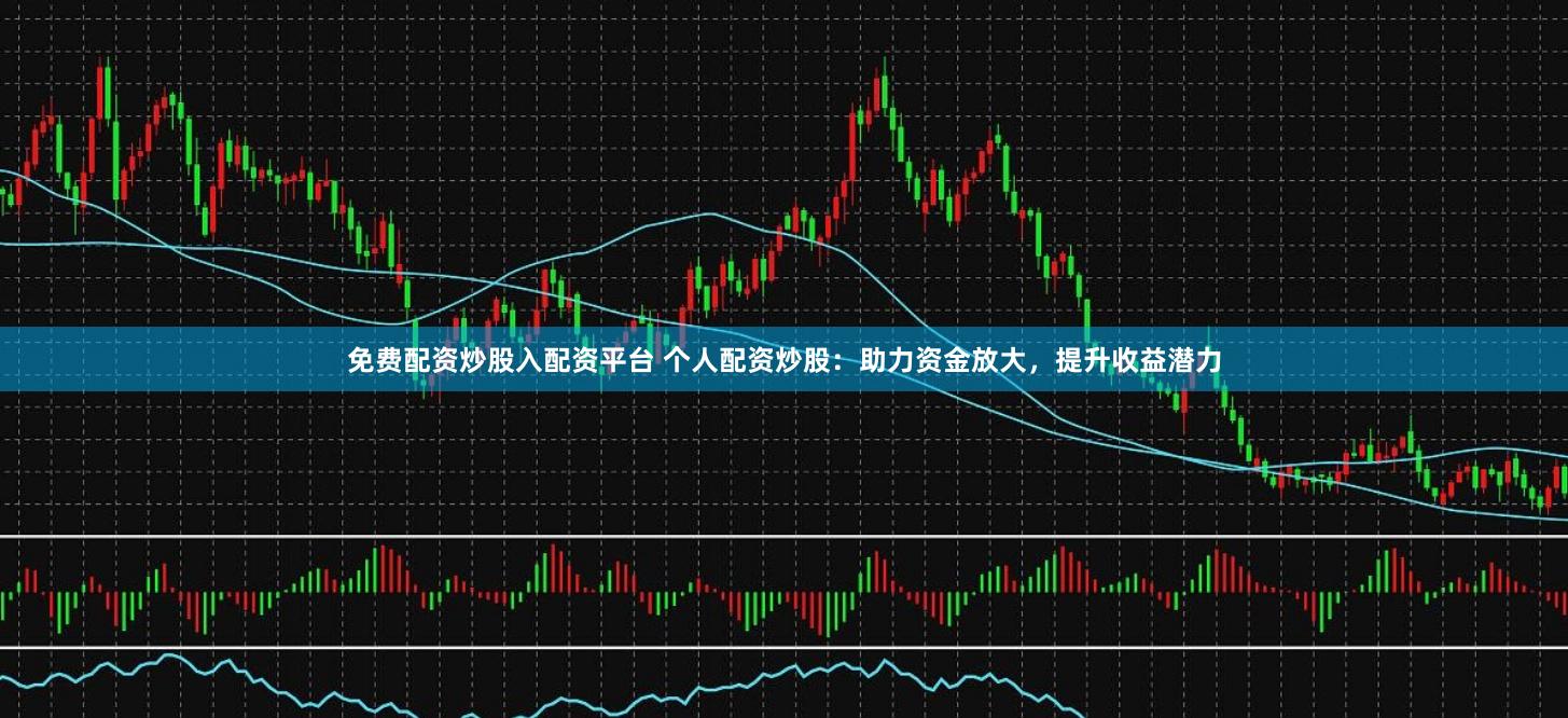 免费配资炒股入配资平台 个人配资炒股:助力资金放大,提升收益潜力
