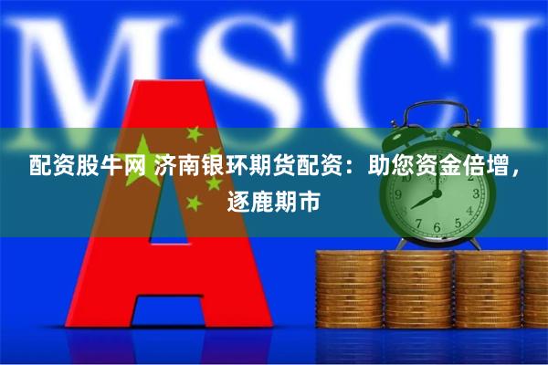 配资股牛网 济南银环期货配资：助您资金倍增，逐鹿期市