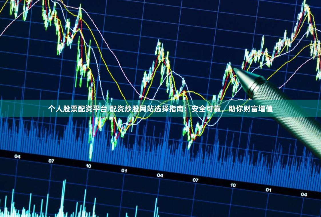 个人股票配资平台 配资炒股网站选择指南：安全可靠，助你财富增值