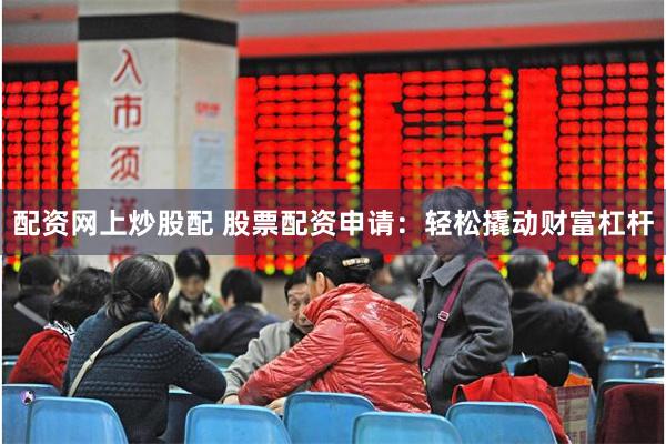 配资网上炒股配 股票配资申请:轻松撬动财富杠杆