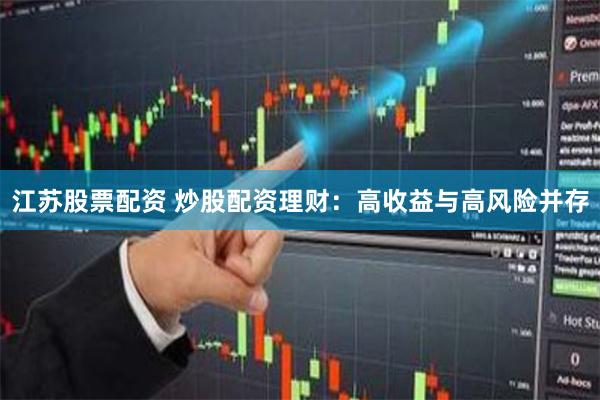 江苏股票配资 炒股配资理财：高收益与高风险并存