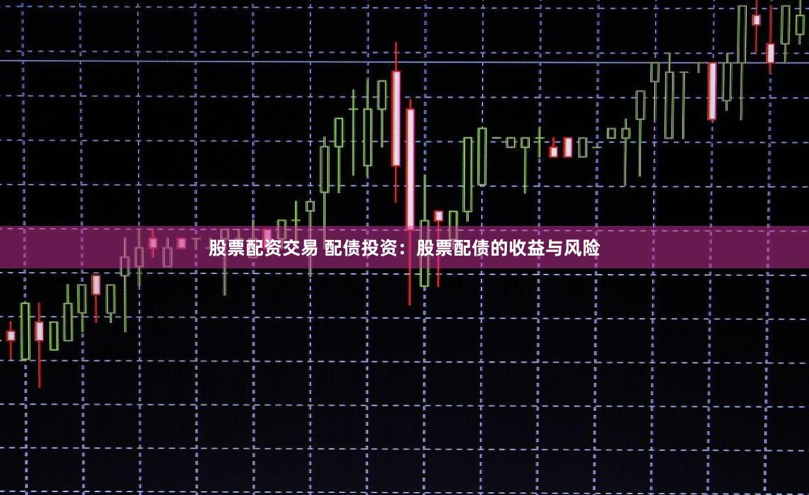 股票配资交易 配债投资:股票配债的收益与风险