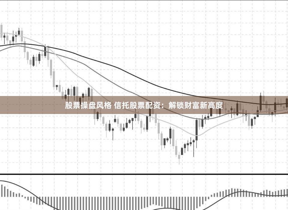 股票操盘风格 信托股票配资:解锁财富新高度