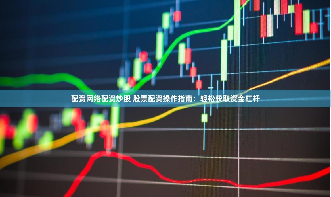 配资网络配资炒股 股票配资操作指南：轻松获取资金杠杆