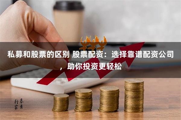 私募和股票的区别 股票配资：选择靠谱配资公司，助你投资更轻松