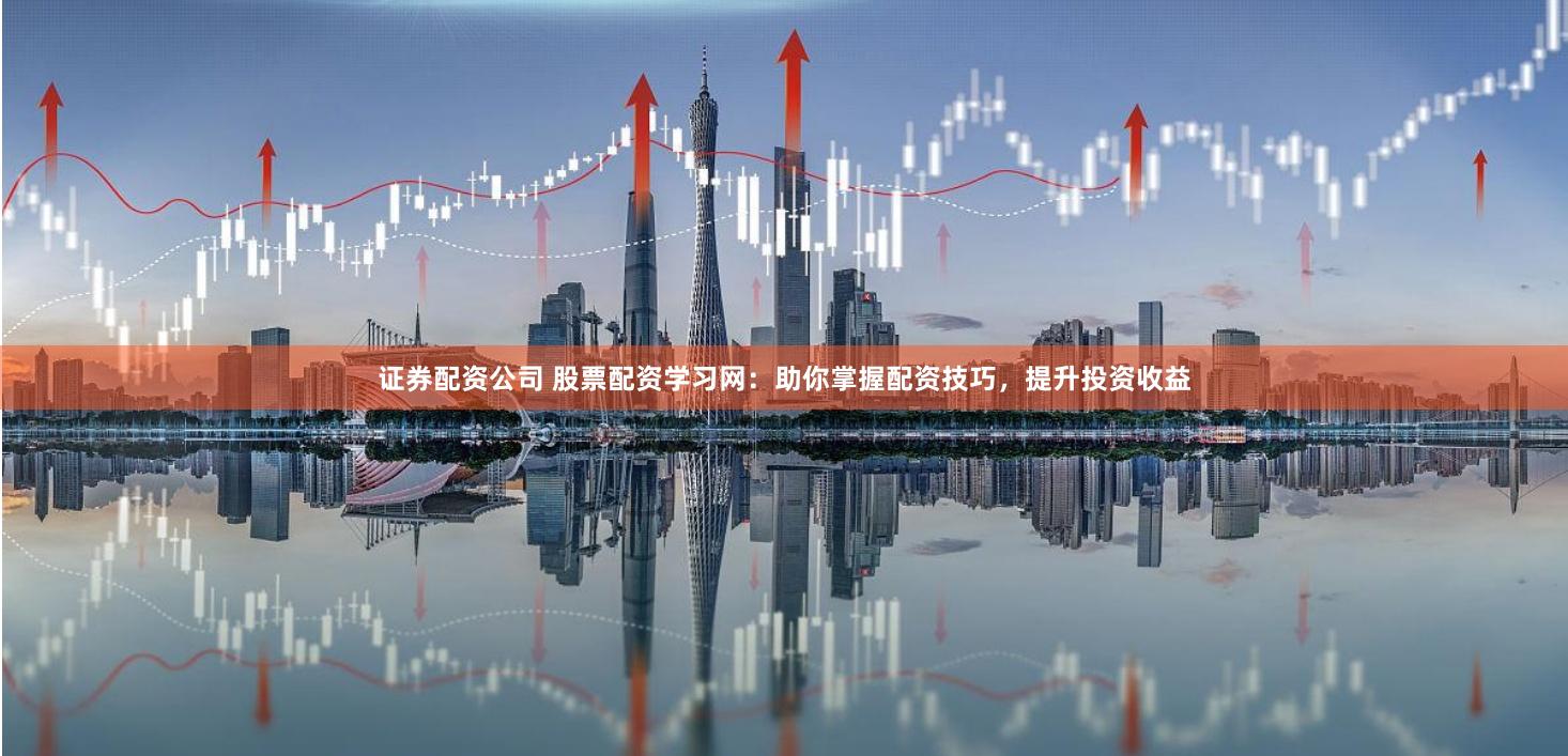 证券配资公司 股票配资学习网:助你掌握配资技巧,提升投资收益