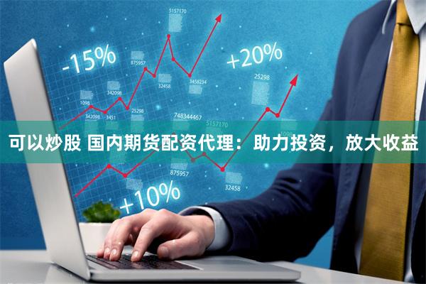 可以炒股 国内期货配资代理：助力投资，放大收益