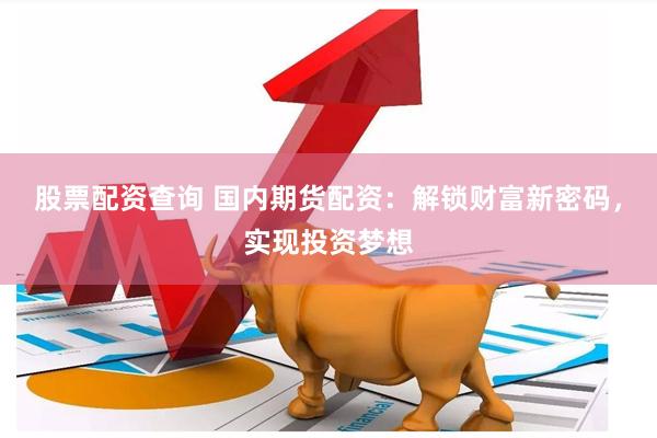 股票配资查询 国内期货配资：解锁财富新密码，实现投资梦想