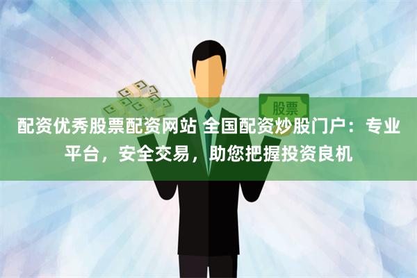 配资优秀股票配资网站 全国配资炒股门户：专业平台，安全交易，助您把握投资良机