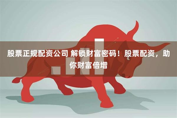 股票正规配资公司 解锁财富密码！股票配资，助你财富倍增