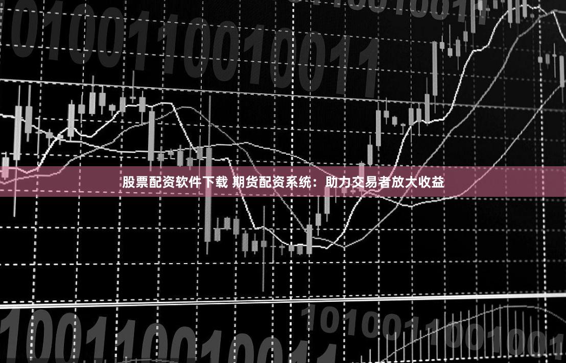 股票配资软件下载 期货配资系统：助力交易者放大收益