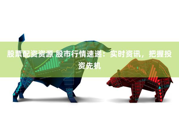 股票配资资源 股市行情速递：实时资讯，把握投资先机
