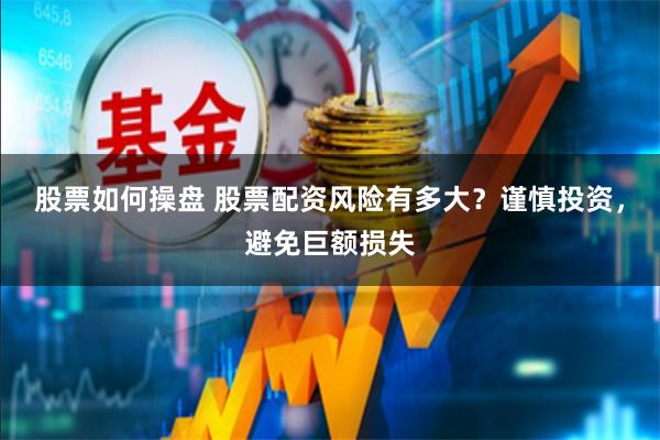 股票如何操盘 股票配资风险有多大？谨慎投资，避免巨额损失