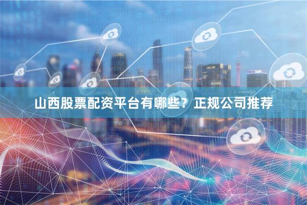 山西股票配资平台有哪些？正规公司推荐
