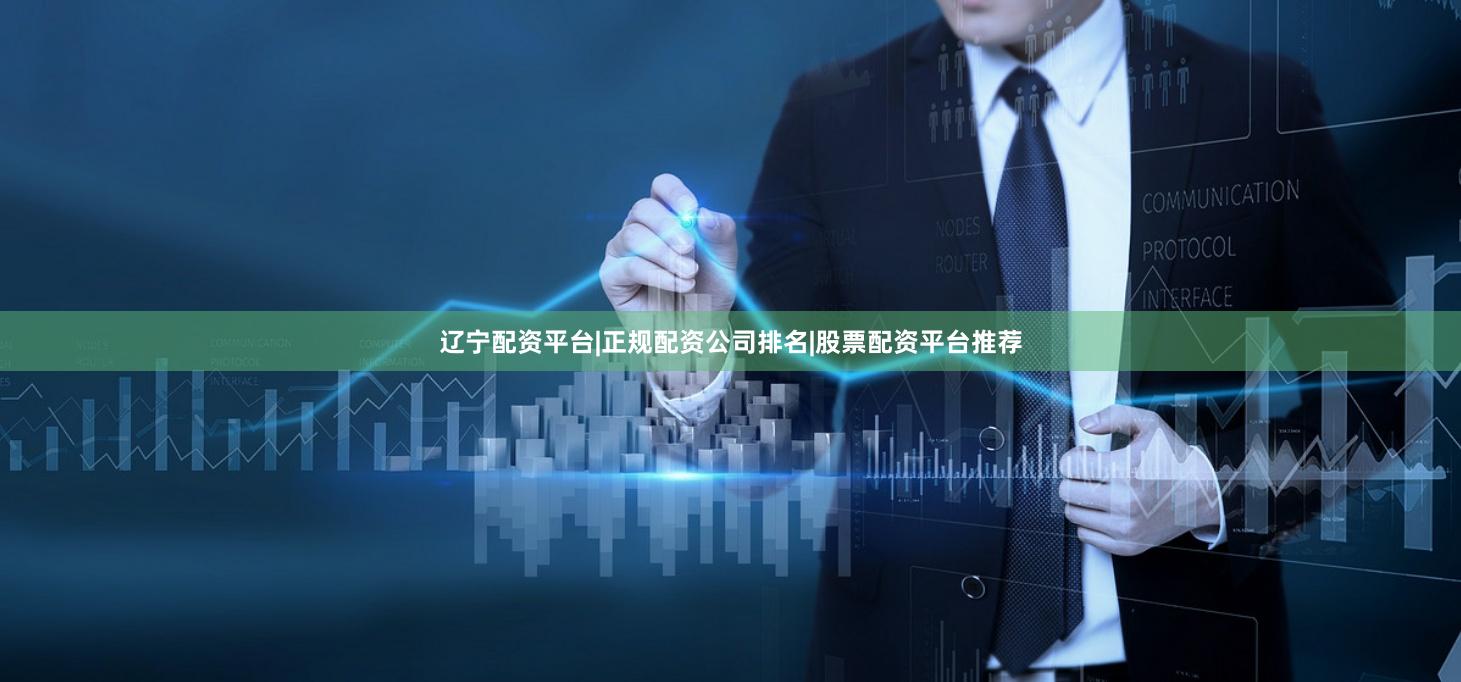 辽宁配资平台|正规配资公司排名|股票配资平台推荐