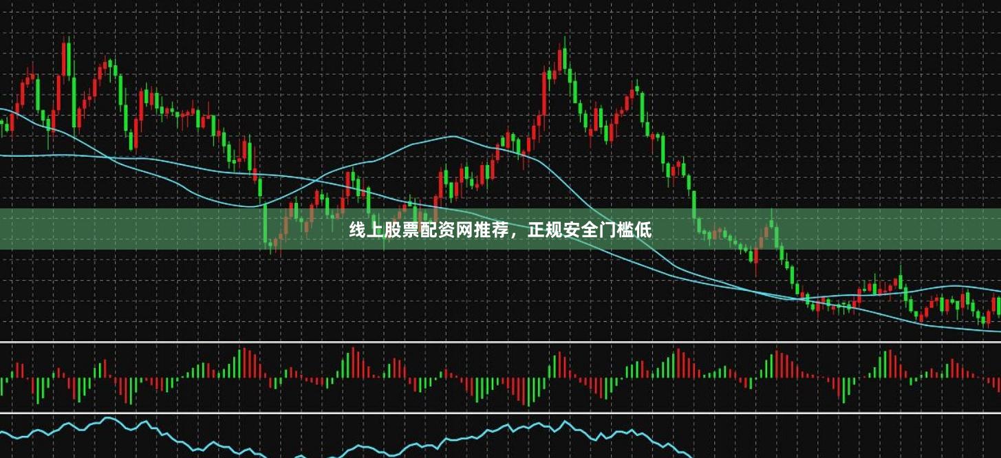 线上股票配资网推荐，正规安全门槛低
