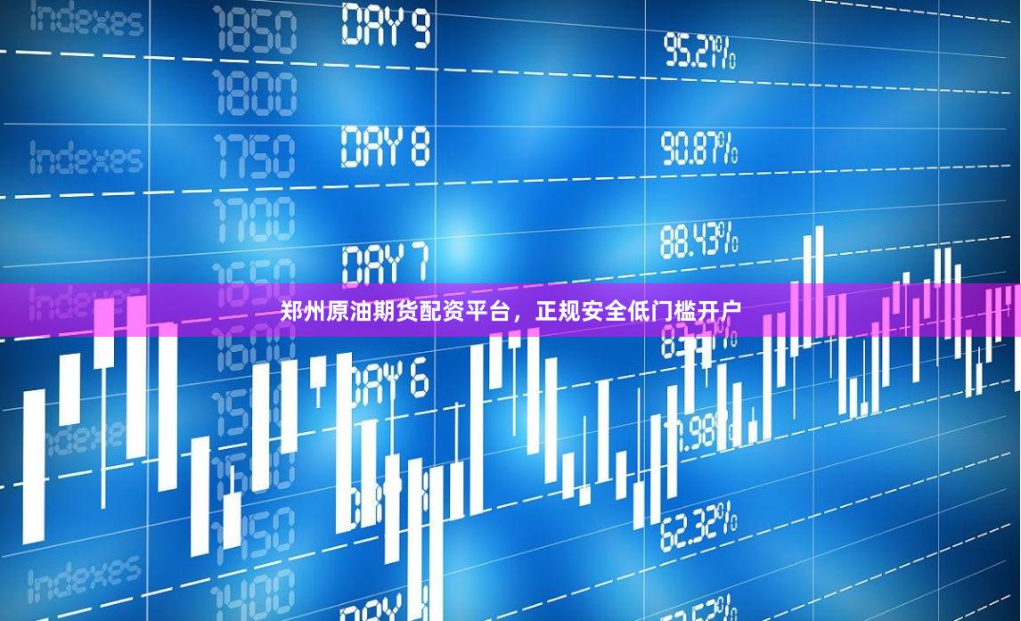 郑州原油期货配资平台，正规安全低门槛开户