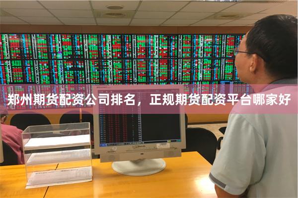 郑州期货配资公司排名，正规期货配资平台哪家好