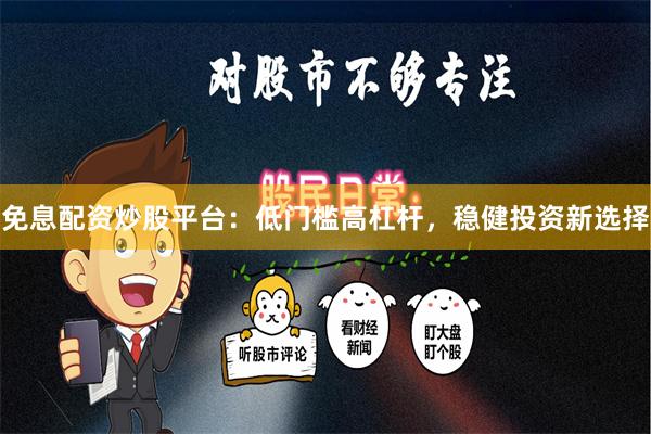 免息配资炒股平台：低门槛高杠杆，稳健投资新选择