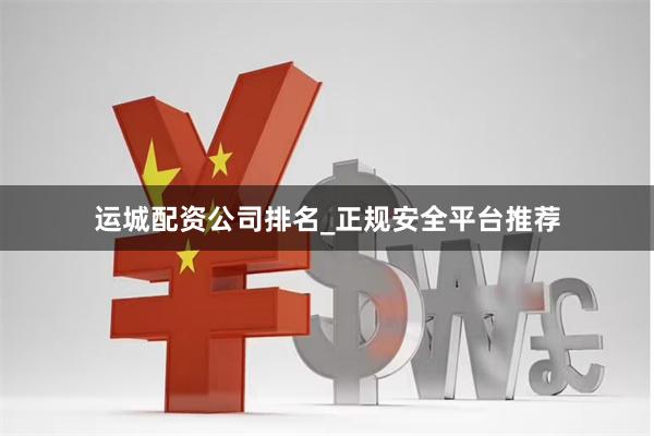 运城配资公司排名_正规安全平台推荐