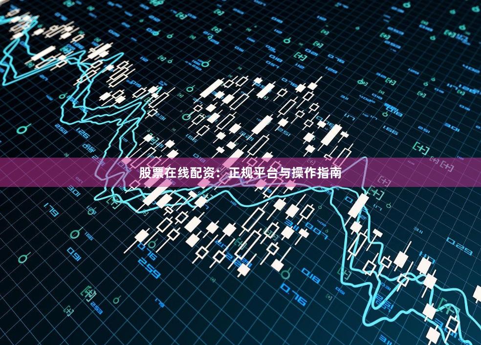 股票在线配资:正规平台与操作指南