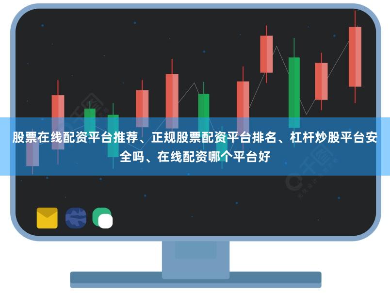 股票在线配资平台推荐、正规股票配资平台排名、杠杆炒股平台安全吗、在线配资哪个平台好